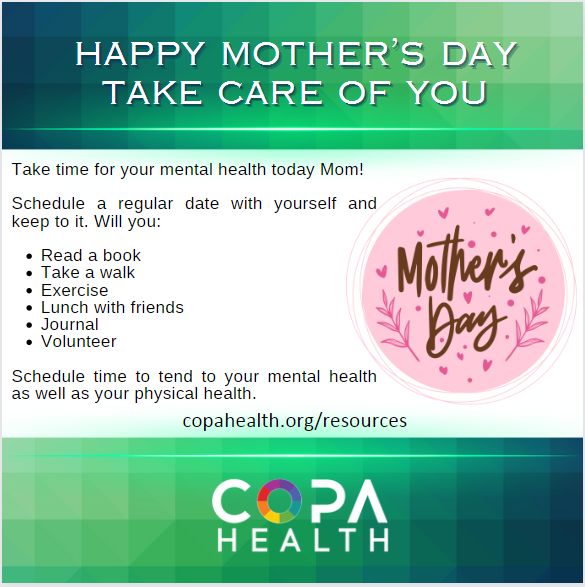 Take time for your mental health today Mom!
Schedule a regular date with yourself and keep to it. Will you:
•	Read a book
•	Take a walk
•	Exercise
•	Lunch with friends
•	Journal
•	Volunteer
Schedule time to tend to your mental health as well as your physical health.
