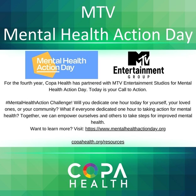 For the fourth year, Copa Health has partnered with MTV Entertainment Studios for Mental Health Action Day. Today is your Call to Action.

#MentalHealthAction Challenge! Will you dedicate one hour today for yourself, your loved ones, or your community? What if everyone dedicated one hour to taking action for mental health? Together, we can empower ourselves and others to take steps for improved mental health. 